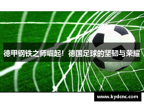 德甲钢铁之师崛起!德国足球的坚韧与荣耀 德甲钢铁之师崛起!德国足球的坚韧与荣耀
