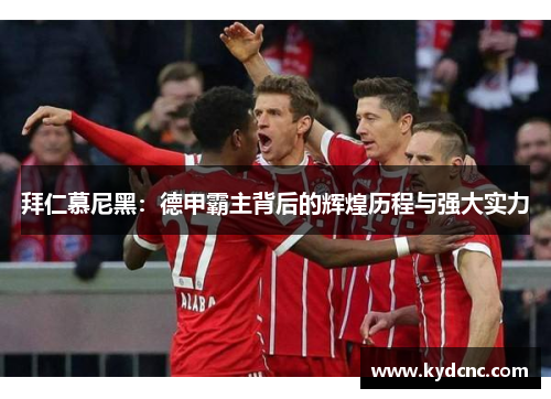 拜仁慕尼黑:德甲霸主背后的辉煌历程与强大实力 拜仁慕尼黑:德甲霸主背后的辉煌历程与强大实力