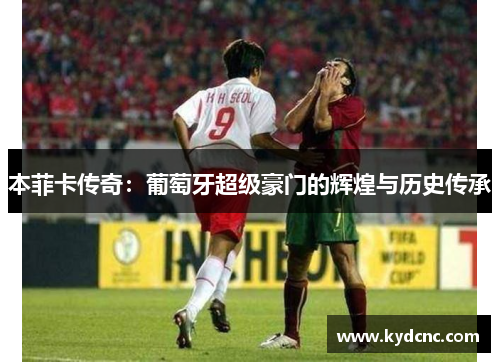 本菲卡传奇:葡萄牙超级豪门的辉煌与历史传承 本菲卡传奇:葡萄牙超级豪门的辉煌与历史传承