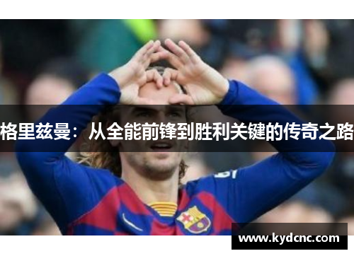 格里兹曼:从全能前锋到胜利关键的传奇之路 格里兹曼:从全能前锋到胜利关键的传奇之路