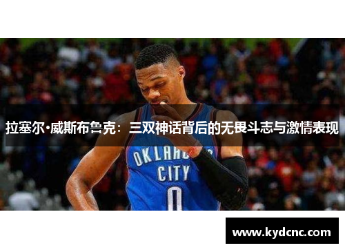 拉塞尔·威斯布鲁克:三双神话背后的无畏斗志与激情表现 拉塞尔·威斯布鲁克:三双神话背后的无畏斗志与激情表现