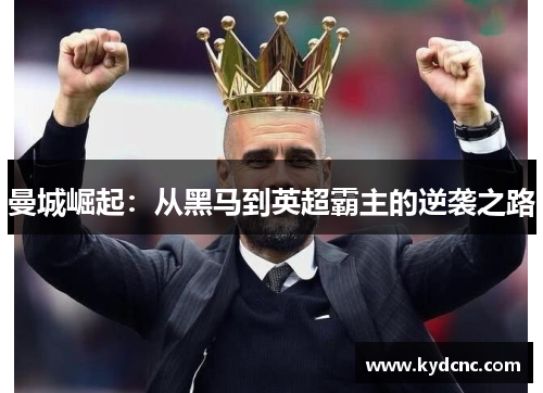 曼城崛起:从黑马到英超霸主的逆袭之路 曼城崛起:从黑马到英超霸主的逆袭之路