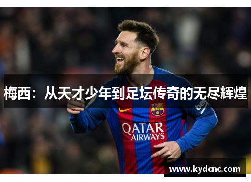 梅西:从天才少年到足坛传奇的无尽辉煌 梅西:从天才少年到足坛传奇的无尽辉煌