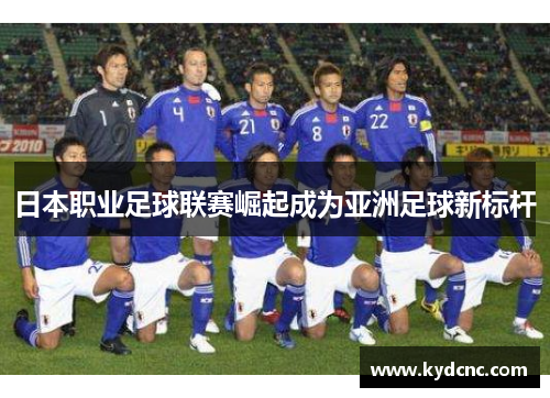 日本职业足球联赛崛起成为亚洲足球新标杆 日本职业足球联赛崛起成为亚洲足球新标杆