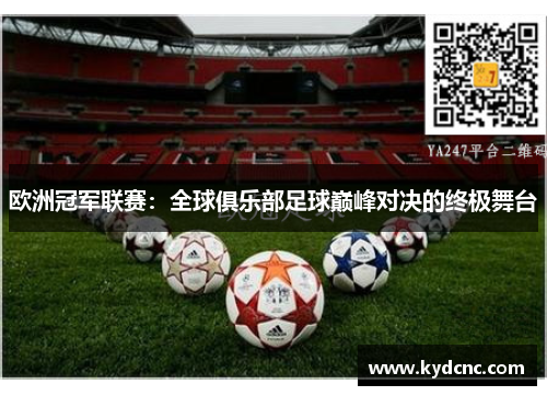 欧洲冠军联赛:全球俱乐部足球巅峰对决的终极舞台 欧洲冠军联赛:全球俱乐部足球巅峰对决的终极舞台