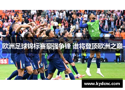 欧洲足球锦标赛豪强争锋 谁将登顶欧洲之巅 欧洲足球锦标赛豪强争锋 谁将登顶欧洲之巅