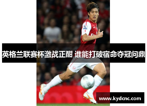 英格兰联赛杯激战正酣 谁能打破宿命夺冠问鼎 英格兰联赛杯激战正酣 谁能打破宿命夺冠问鼎