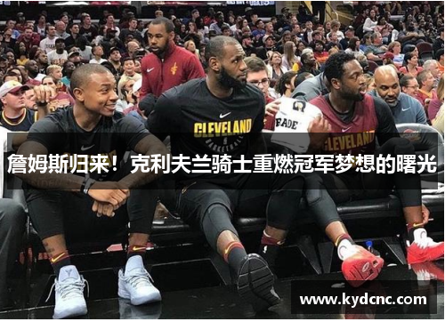詹姆斯归来!克利夫兰骑士重燃冠军梦想的曙光 詹姆斯归来!克利夫兰骑士重燃冠军梦想的曙光