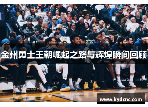 金州勇士王朝崛起之路与辉煌瞬间回顾 金州勇士王朝崛起之路与辉煌瞬间回顾