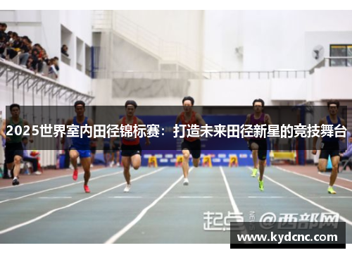2025世界室内田径锦标赛:打造未来田径新星的竞技舞台 2025世界室内田径锦标赛:打造未来田径新星的竞技舞台