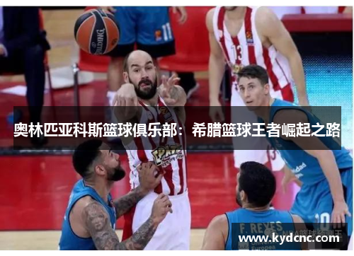 奥林匹亚科斯篮球俱乐部:希腊篮球王者崛起之路 奥林匹亚科斯篮球俱乐部:希腊篮球王者崛起之路