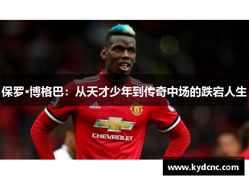 保罗·博格巴:从天才少年到传奇中场的跌宕人生 保罗·博格巴:从天才少年到传奇中场的跌宕人生