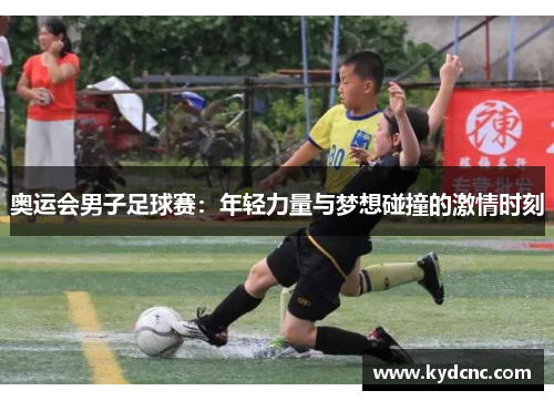 奥运会男子足球赛:年轻力量与梦想碰撞的激情时刻 奥运会男子足球赛:年轻力量与梦想碰撞的激情时刻