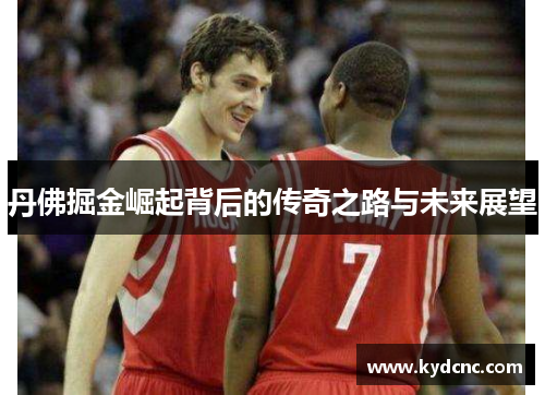 丹佛掘金崛起背后的传奇之路与未来展望 丹佛掘金崛起背后的传奇之路与未来展望
