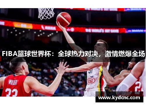 FIBA篮球世界杯:全球热力对决,激情燃爆全场 FIBA篮球世界杯:全球热力对决,激情燃爆全场