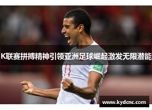 K联赛拼搏精神引领亚洲足球崛起激发无限潜能 K联赛拼搏精神引领亚洲足球崛起激发无限潜能
