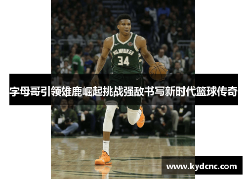 字母哥引领雄鹿崛起挑战强敌书写新时代篮球传奇 字母哥引领雄鹿崛起挑战强敌书写新时代篮球传奇