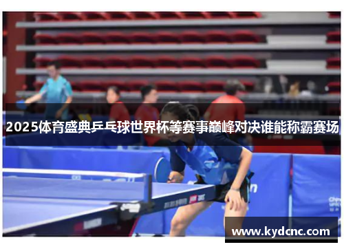 2025体育盛典乒乓球世界杯等赛事巅峰对决谁能称霸赛场 2025体育盛典乒乓球世界杯等赛事巅峰对决谁能称霸赛场