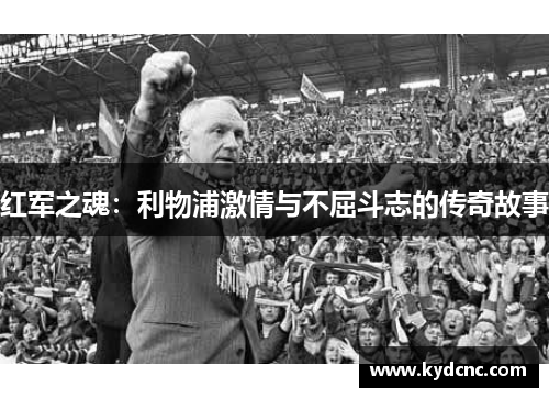 红军之魂:利物浦激情与不屈斗志的传奇故事 红军之魂:利物浦激情与不屈斗志的传奇故事