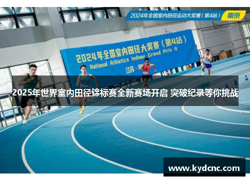 2025年世界室内田径锦标赛全新赛场开启 突破纪录等你挑战 2025年世界室内田径锦标赛全新赛场开启 突破纪录等你挑战
