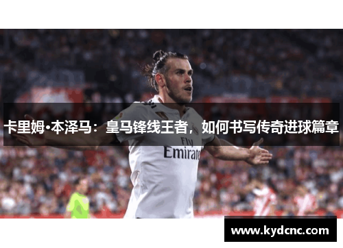 卡里姆·本泽马:皇马锋线王者,如何书写传奇进球篇章 卡里姆·本泽马:皇马锋线王者,如何书写传奇进球篇章