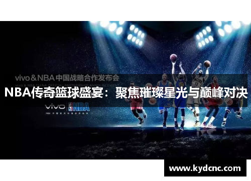 NBA传奇篮球盛宴:聚焦璀璨星光与巅峰对决 NBA传奇篮球盛宴:聚焦璀璨星光与巅峰对决