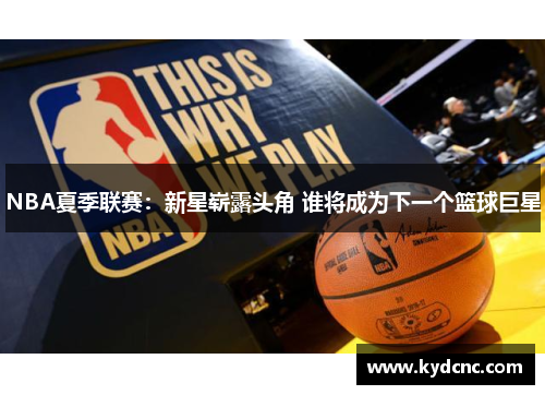 NBA夏季联赛:新星崭露头角 谁将成为下一个篮球巨星 NBA夏季联赛:新星崭露头角 谁将成为下一个篮球巨星