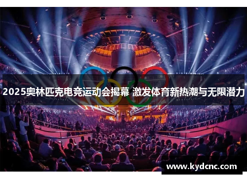 2025奥林匹克电竞运动会揭幕 激发体育新热潮与无限潜力 2025奥林匹克电竞运动会揭幕 激发体育新热潮与无限潜力