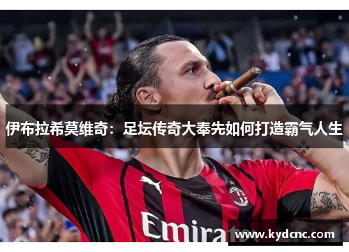 伊布拉希莫维奇:足坛传奇大奉先如何打造霸气人生 伊布拉希莫维奇:足坛传奇大奉先如何打造霸气人生