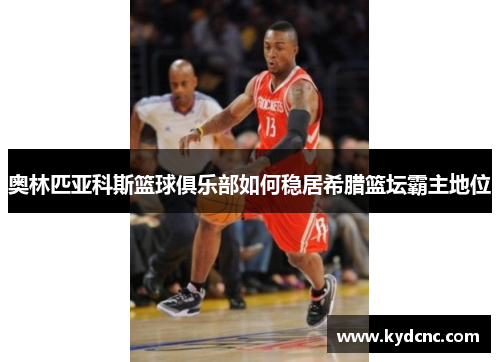 奥林匹亚科斯篮球俱乐部如何稳居希腊篮坛霸主地位 奥林匹亚科斯篮球俱乐部如何稳居希腊篮坛霸主地位