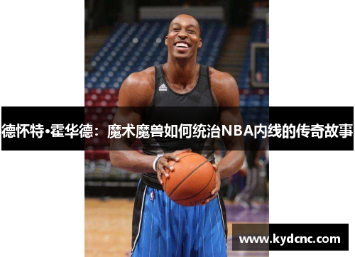 德怀特·霍华德:魔术魔兽如何统治NBA内线的传奇故事 德怀特·霍华德:魔术魔兽如何统治NBA内线的传奇故事
