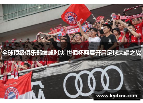 全球顶级俱乐部巅峰对决 世俱杯盛宴开启足球荣耀之战 全球顶级俱乐部巅峰对决 世俱杯盛宴开启足球荣耀之战