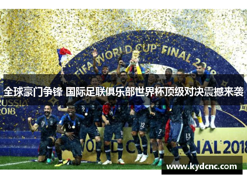 全球豪门争锋 国际足联俱乐部世界杯顶级对决震撼来袭 全球豪门争锋 国际足联俱乐部世界杯顶级对决震撼来袭