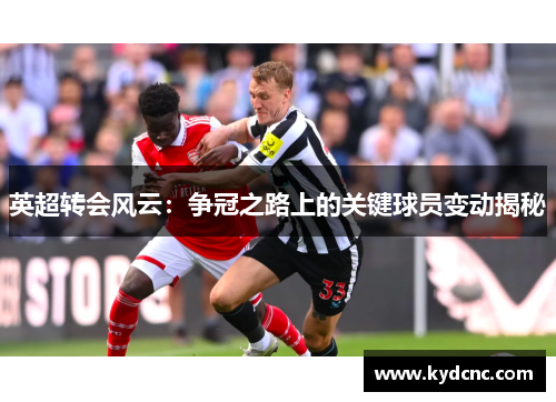 英超转会风云:争冠之路上的关键球员变动揭秘 英超转会风云:争冠之路上的关键球员变动揭秘