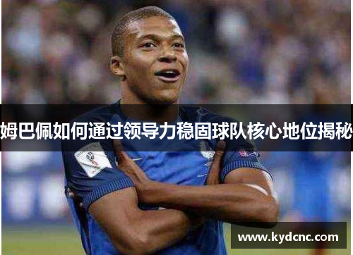 姆巴佩如何通过领导力稳固球队核心地位揭秘 姆巴佩如何通过领导力稳固球队核心地位揭秘