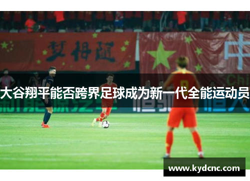 大谷翔平能否跨界足球成为新一代全能运动员 大谷翔平能否跨界足球成为新一代全能运动员