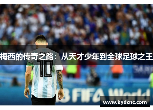梅西的传奇之路:从天才少年到全球足球之王 梅西的传奇之路:从天才少年到全球足球之王