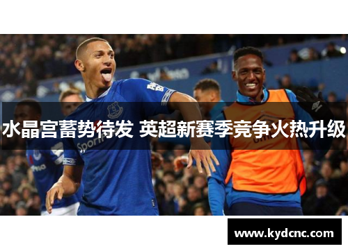 水晶宫蓄势待发 英超新赛季竞争火热升级 水晶宫蓄势待发 英超新赛季竞争火热升级