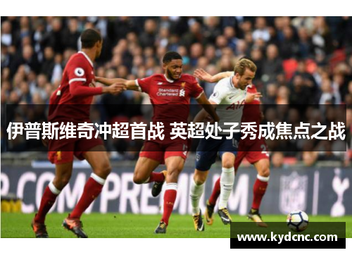 伊普斯维奇冲超首战 英超处子秀成焦点之战 伊普斯维奇冲超首战 英超处子秀成焦点之战