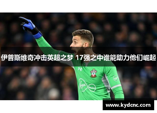 伊普斯维奇冲击英超之梦 17强之中谁能助力他们崛起 伊普斯维奇冲击英超之梦 17强之中谁能助力他们崛起