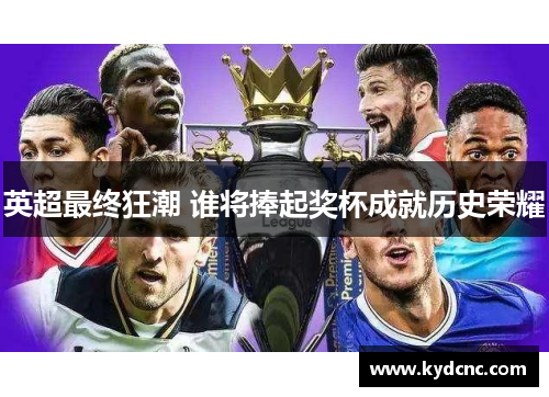 英超最终狂潮 谁将捧起奖杯成就历史荣耀 英超最终狂潮 谁将捧起奖杯成就历史荣耀