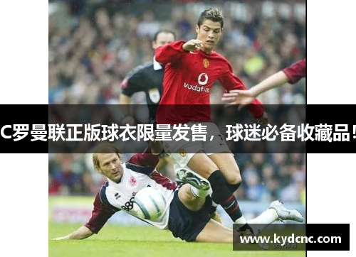 C罗曼联正版球衣限量发售,球迷必备收藏品! C罗曼联正版球衣限量发售,球迷必备收藏品!