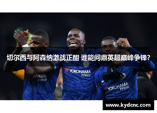 切尔西与阿森纳激战正酣 谁能问鼎英超巅峰争锋? 切尔西与阿森纳激战正酣 谁能问鼎英超巅峰争锋?