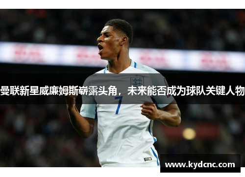 曼联新星威廉姆斯崭露头角,未来能否成为球队关键人物 曼联新星威廉姆斯崭露头角,未来能否成为球队关键人物