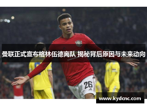 曼联正式宣布格林伍德离队 揭秘背后原因与未来动向 曼联正式宣布格林伍德离队 揭秘背后原因与未来动向