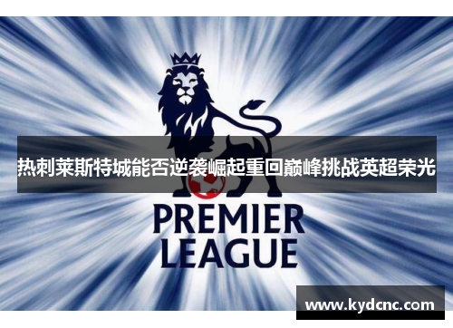 热刺莱斯特城能否逆袭崛起重回巅峰挑战英超荣光 热刺莱斯特城能否逆袭崛起重回巅峰挑战英超荣光