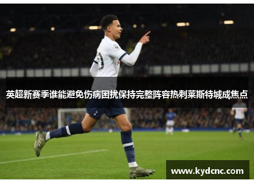 英超新赛季谁能避免伤病困扰保持完整阵容热刺莱斯特城成焦点 英超新赛季谁能避免伤病困扰保持完整阵容热刺莱斯特城成焦点
