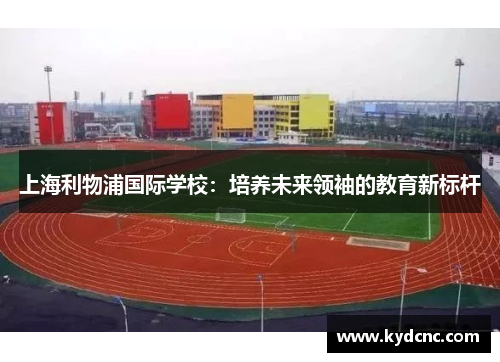 上海利物浦国际学校:培养未来领袖的教育新标杆 上海利物浦国际学校:培养未来领袖的教育新标杆