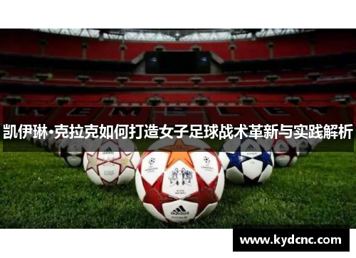 凯伊琳·克拉克如何打造女子足球战术革新与实践解析 凯伊琳·克拉克如何打造女子足球战术革新与实践解析