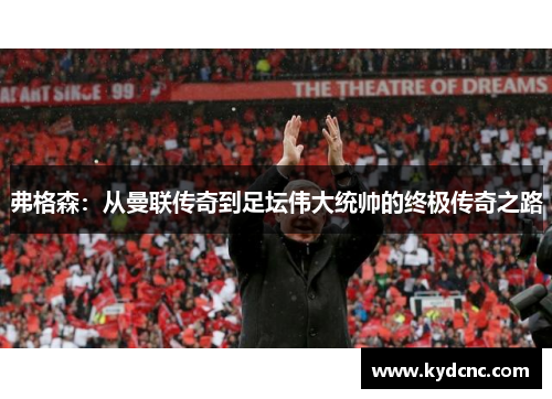 弗格森:从曼联传奇到足坛伟大统帅的终极传奇之路 弗格森:从曼联传奇到足坛伟大统帅的终极传奇之路